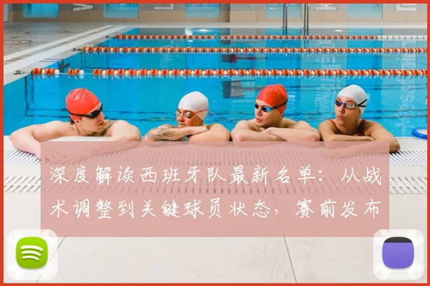 深度解读西班牙队最新名单：从战术调整到关键球员状态，赛前发布会全解析