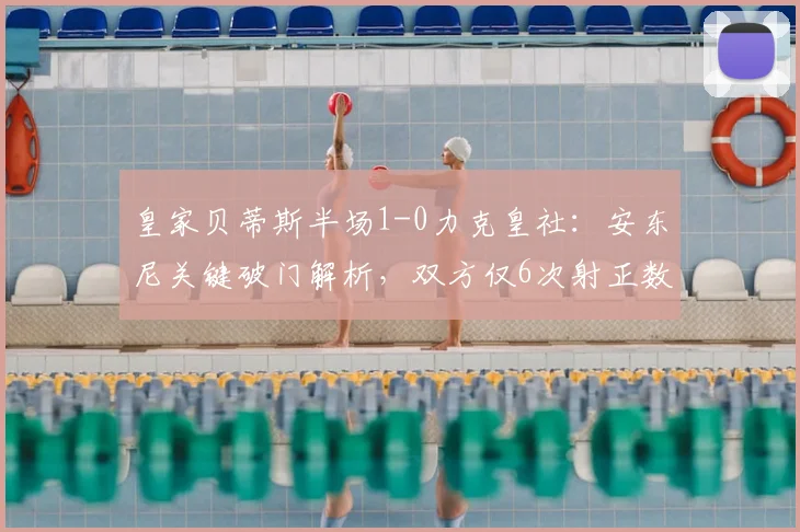 皇家贝蒂斯半场1-0力克皇社：安东尼关键破门解析，双方仅6次射正数据复盘