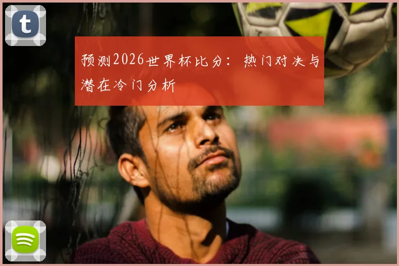预测2026世界杯比分:热门对决与潜在冷门分析