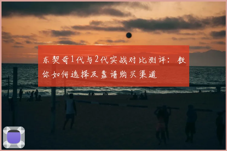东契奇1代与2代实战对比测评：教你如何选择及靠谱购买渠道