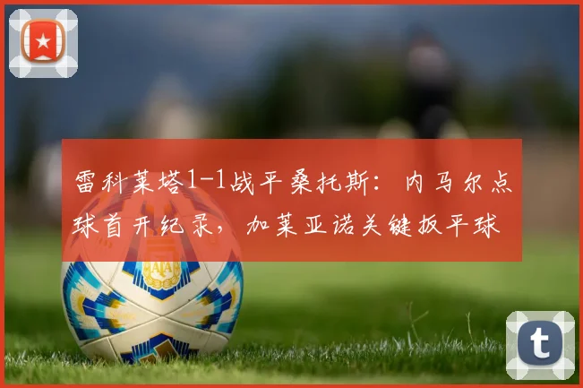 雷科莱塔1-1战平桑托斯:内马尔点球首开纪录,加莱亚诺关键扳平球解析