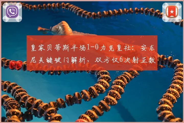 皇家贝蒂斯半场1-0力克皇社：安东尼关键破门解析，双方仅6次射正数据复盘