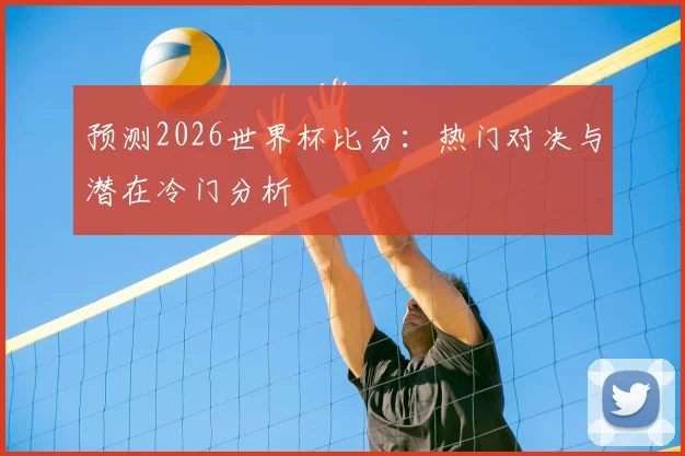 预测2026世界杯比分：热门对决与潜在冷门分析
