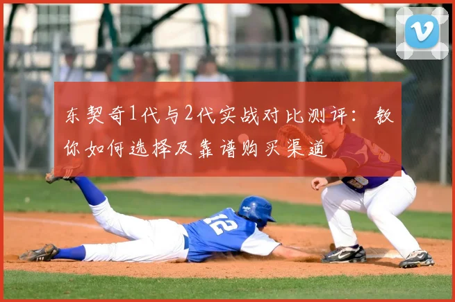 东契奇1代与2代实战对比测评：教你如何选择及靠谱购买渠道